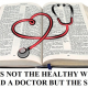 IT IS NOT THE HEALTHY WHO NEED A DOCTOR, BUT THE SICK!